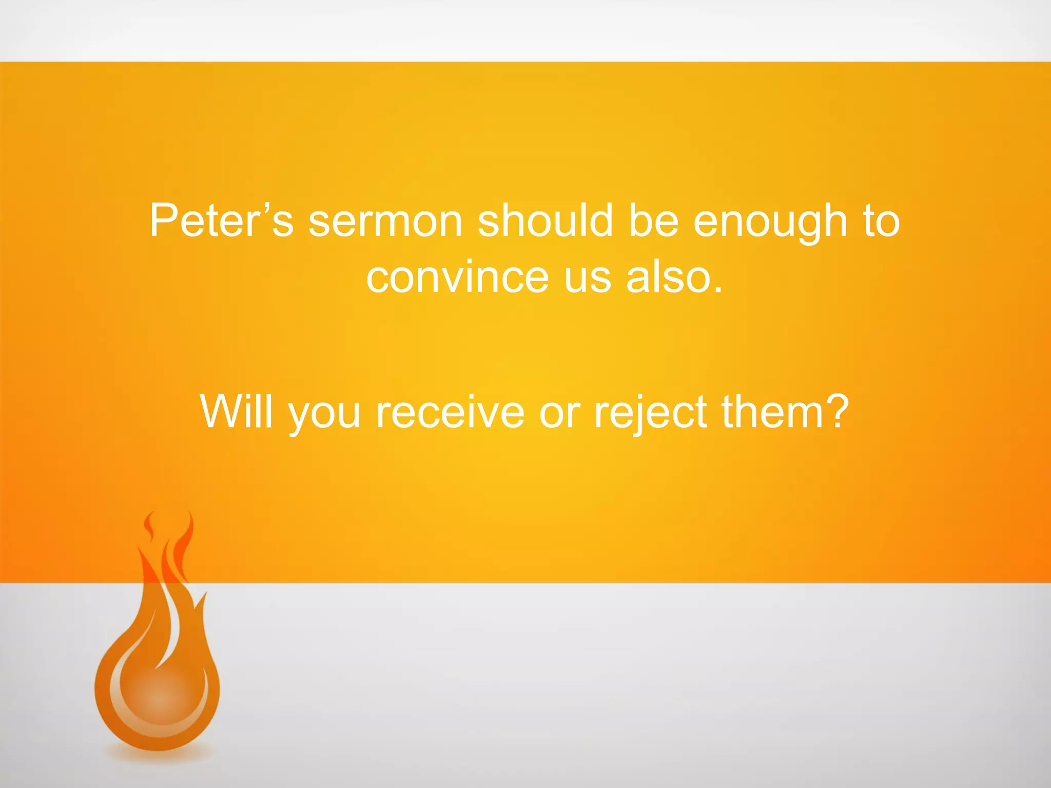 Peter’s sermon should be enough to
convince us also.
Will you receive or reject them?

 