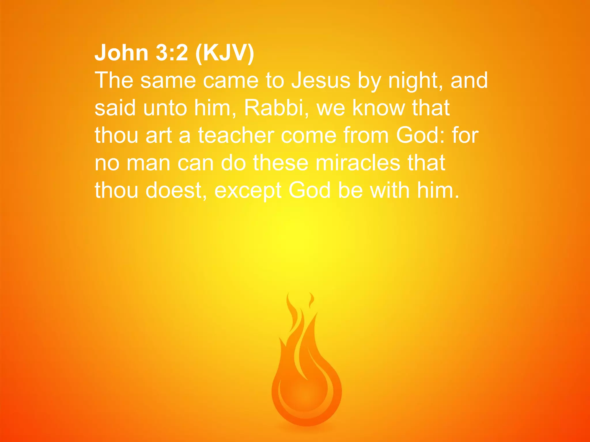 John 3:2 (KJV)
The same came to Jesus by night, and
said unto him, Rabbi, we know that
thou art a teacher come from God: for
no man can do these miracles that
thou doest, except God be with him.

 