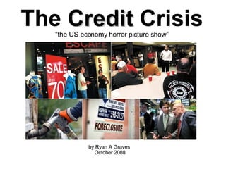 The  Credit  Crisis “ the US economy horror picture show” by Ryan A Graves  October 2008 