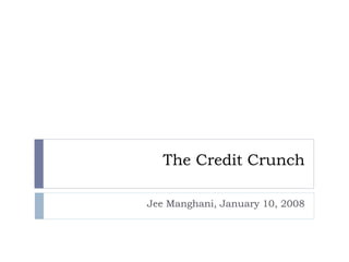 The Credit Crunch
Jee Manghani, January 10, 2008
 