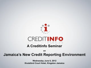 A Creditinfo Seminar
                            on

Jamaica’s New Credit Reporting Environment
                 Wednesday June 6, 2012
          Knutsford Court Hotel, Kingston Jamaica
 