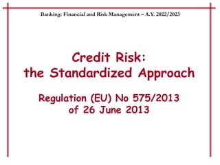 Credit Risk:
the Standardized Approach
Regulation (EU) No 575/2013
of 26 June 2013
Banking: Financial and Risk Management – A.Y. 2022/2023
 