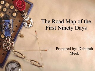 The Road Map of the First Ninety Days Prepared by: Deborah Meek 