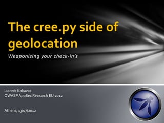 The cree.py side of
geolocation
Weaponizing your check-in’s

Ioannis Kakavas
OWASP AppSec Research EU 2012

Athens, 13/07/2012

 