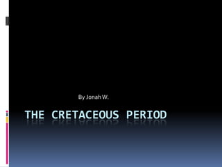 By Jonah W.


THE CRETACEOUS PERIOD
 