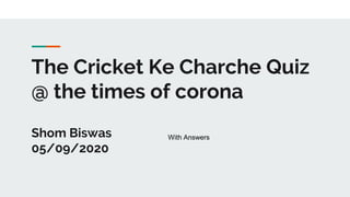 The Cricket Ke Charche Quiz
@ the times of corona
Shom Biswas
05/09/2020
With Answers
 