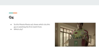 Q4
● So this Mauka Mauka ad, shows which city this
guy is watching the first match from.
● Which city?
 