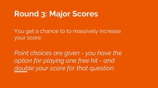 Round 3: Major Scores
You get a chance to to massively increase
your score
Point choices are given - you have the
option for playing one free hit - and
double your score for that question
 