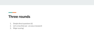 Three rounds
1. Simple direct questions (6)
2. Let’s cross that out - an easy crossword
3. Major scoring!
 