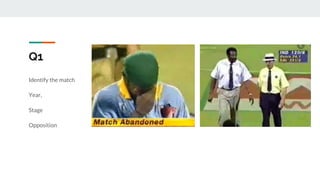 Q1
Identify the match
Year,
Stage
Opposition
 