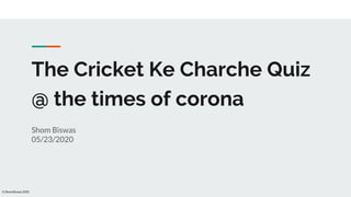 © Shom Biswas 2020
The Cricket Ke Charche Quiz
@ the times of corona
Shom Biswas
05/23/2020
 