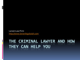 Larsen Law Firm
http://www.larsenlegalutah.com


THE CRIMINAL LAWYER AND HOW
THEY CAN HELP YOU
 