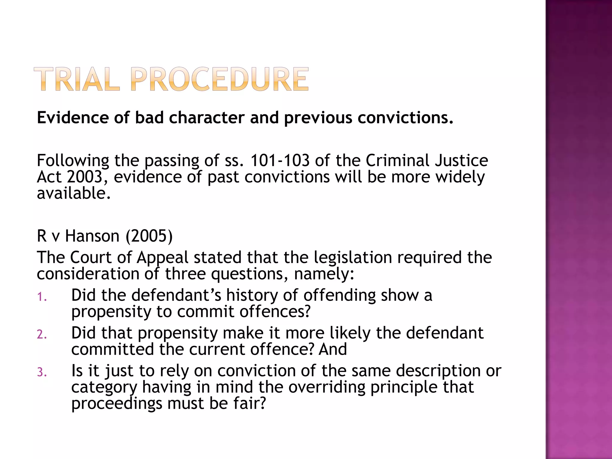 Trial ProcedureThe Burden of Proof is on the Prosecution – they must prove, beyond reasonable doubt, that the accused is guilty.Defendants should normally be present at the trial, though the trial can proceed without them if they have chosen to abscond. A lawyer should usually represent them in their absence. (R v Jones 2002)