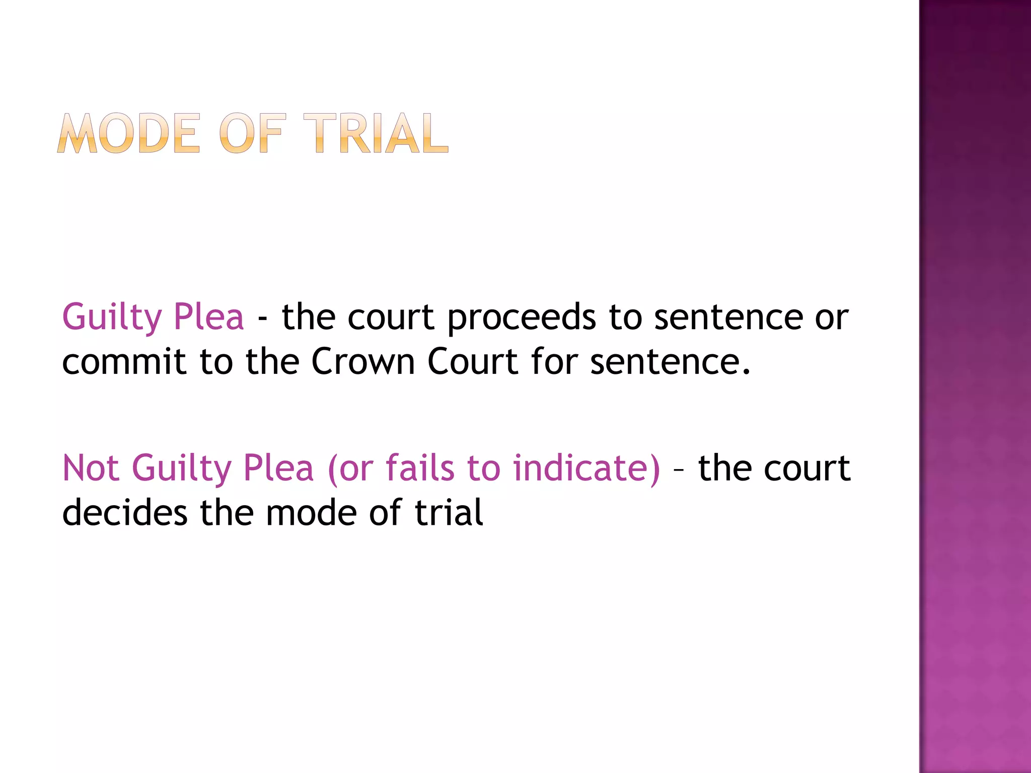 defendants plea of guilty or not guiltyMode of TrialGuilty Plea - the court proceeds to sentence or commit to the Crown Court for sentence.Not Guilty Plea (or fails to indicate) – the court decides the mode of trial