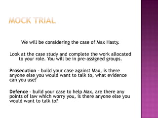 Trial ProcedureThe trial begins with the prosecution outlining the case against the accused, and then producing evidence to prove its case. The prosecution calls its witnesses, who will give their evidence in response to questions from the prosecution (called examination-in-chief), then if required, re-examined by the prosecution to address any points brought up in cross-examination.