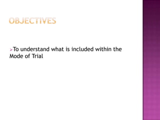 ObjectivesTo understand what is included within the Mode of TrialMode of TrialWhere a person is charged with a triable-either-way offence, they can insist on a trial by jury, otherwise the decision is for the magistrates.In reaching this decision the magistrates will take into account: seriousness of the case