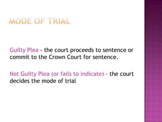  defendants plea of guilty or not guiltyMode of TrialGuilty Plea - the court proceeds to sentence or commit to the Crown Court for sentence.Not Guilty Plea (or fails to indicate) – the court decides the mode of trial