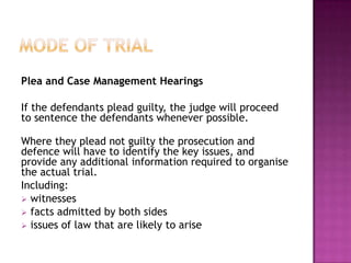 Mode of TrialPlea and Case Management HearingsIf the defendants plead guilty, the judge will proceed to sentence the defendants whenever possible.Where they plead not guilty the prosecution and defence will have to identify the key issues, and provide any additional information required to organise the actual trial.Including: witnesses