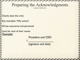 Preparing the Acknowledgments Jeanette Melahouris Clearly state the crisis   Key examples: Why action?   All key executives and personnel   Lines for each of their names   Example: President and CEO } ________________ (signature and date)   