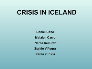 Daniel Cano
Maialen Carro
Nerea Remírez
Zuriñe Viñegra
Nerea Zubiria
CRISIS IN ICELAND
 