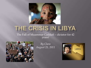 The Crisis In Libya The Fall of Muammar Gaddafi – dictator for 42 years! By Clara August 25, 2011                                                              
