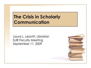 The Crisis in Scholarly Communication Laura L. Leavitt, Librarian SLIR Faculty Meeting September 11, 2009 