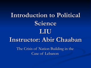 Introduction to Political Science LIU Instructor: Abir Chaaban The Crisis of Nation Building in the Case of Lebanon 
