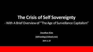 The	Crisis	of	Self	Sovereignty
- With	A	Brief	Overview	of	“The	Age	of	Surveillance	Capitalism”
Jonathan Kim
(deframing@icloud.com)
2019.4.25
 