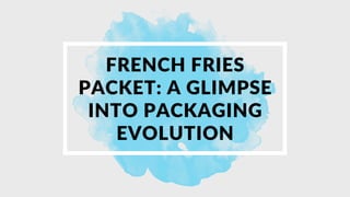 FRENCH FRIES
PACKET: A GLIMPSE
INTO PACKAGING
EVOLUTION
 