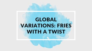 GLOBAL
VARIATIONS: FRIES
WITH A TWIST
 