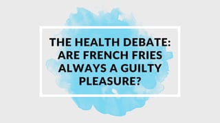 THE HEALTH DEBATE:
ARE FRENCH FRIES
ALWAYS A GUILTY
PLEASURE?
 