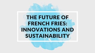 THE FUTURE OF
FRENCH FRIES:
INNOVATIONS AND
SUSTAINABILITY
 
