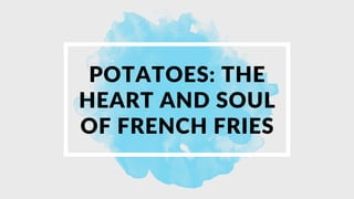 POTATOES: THE
HEART AND SOUL
OF FRENCH FRIES
 