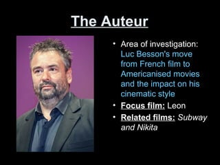 The Auteur
• Area of investigation:
Luc Besson's move
from French film to
Americanised movies
and the impact on his
cinematic style
• Focus film: Leon
• Related films: Subway
and Nikita
 