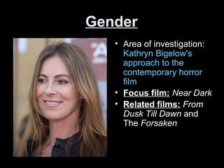 Gender
• Area of investigation:
Kathryn Bigelow's
approach to the
contemporary horror
film
• Focus film: Near Dark
• Related films: From
Dusk Till Dawn and
The Forsaken
 