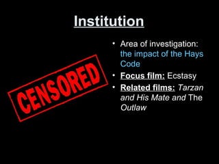 Institution
• Area of investigation:
the impact of the Hays
Code
• Focus film: Ecstasy
• Related films: Tarzan
and His Mate and The
Outlaw
 