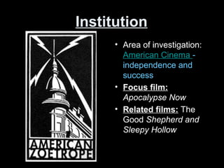 Institution
• Area of investigation:
American Cinema -
independence and
success
• Focus film:
Apocalypse Now
• Related films: The
Good Shepherd and
Sleepy Hollow
 