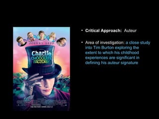 • Critical Approach: Auteur
• Area of investigation: a close study
into Tim Burton exploring the
extent to which his childhood
experiences are significant in
defining his auteur signature
 