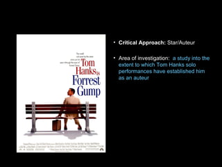 • Critical Approach: Star/Auteur
• Area of investigation: a study into the
extent to which Tom Hanks solo
performances have established him
as an auteur
 