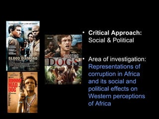 • Critical Approach:
Social & Political
• Area of investigation:
Representations of
corruption in Africa
and its social and
political effects on
Western perceptions
of Africa
 