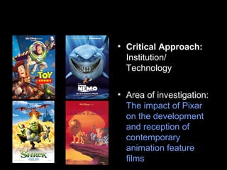 • Critical Approach:
Institution/
Technology
• Area of investigation:
The impact of Pixar
on the development
and reception of
contemporary
animation feature
films
 