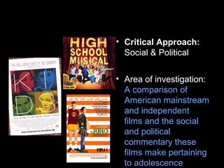• Critical Approach:
Social & Political
• Area of investigation:
A comparison of
American mainstream
and independent
films and the social
and political
commentary these
films make pertaining
to adolescence
 