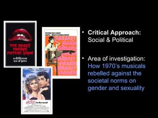 • Critical Approach:
Social & Political
• Area of investigation:
How 1970’s musicals
rebelled against the
societal norms on
gender and sexuality
 