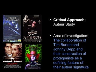 • Critical Approach:
Auteur Study
• Area of investigation:
The collaboration of
Tim Burton and
Johnny Depp and
their construction of
protagonists as a
defining feature of
their auteur signature
 