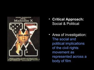• Critical Approach:
Social & Political
• Area of investigation:
The social and
political implications
of the civil rights
movement as
represented across a
body of film
 