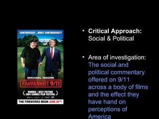 • Critical Approach:
Social & Political
• Area of investigation:
The social and
political commentary
offered on 9/11
across a body of films
and the effect they
have hand on
perceptions of
America
 