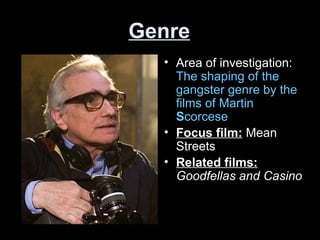 Genre
• Area of investigation:
The shaping of the
gangster genre by the
films of Martin
Scorcese
• Focus film: Mean
Streets
• Related films:
Goodfellas and Casino
 