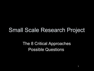 Small Scale Research Project
The 8 Critical Approaches
Possible Questions
1
 