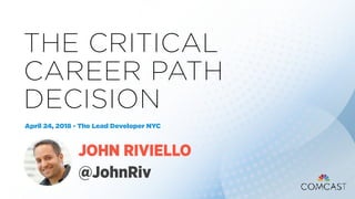 THE CRITICAL
CAREER PATH
DECISION
April 24, 2018 - The Lead Developer NYC
JOHN RIVIELLO
@JohnRiv
 