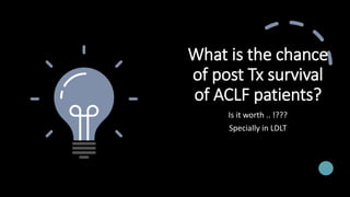 What is the chance
of post Tx survival
of ACLF patients?
Is it worth .. !???
Specially in LDLT
 